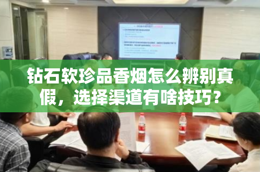 钻石软珍品香烟怎么辨别真假，选择渠道有啥技巧？